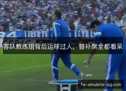 客队教练组背后运球过人，替补席全都看呆